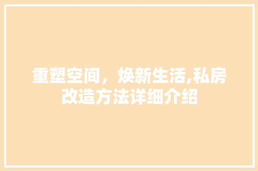 重塑空间，焕新生活,私房改造方法详细介绍