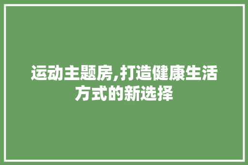 运动主题房,打造健康生活方式的新选择