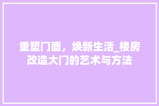 重塑门面，焕新生活_楼房改造大门的艺术与方法