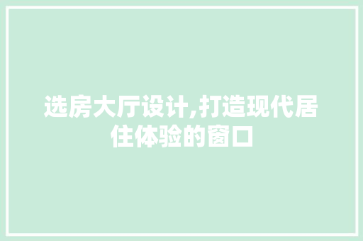 选房大厅设计,打造现代居住体验的窗口