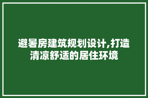 避暑房建筑规划设计,打造清凉舒适的居住环境