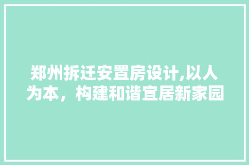 郑州拆迁安置房设计,以人为本，构建和谐宜居新家园
