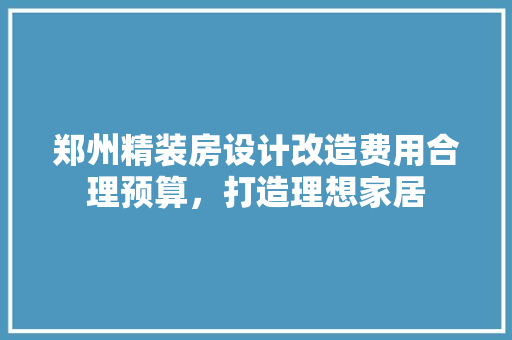 郑州精装房设计改造费用合理预算，打造理想家居