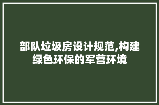 部队垃圾房设计规范,构建绿色环保的军营环境