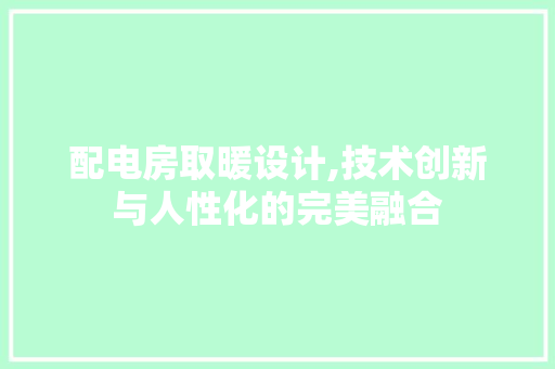 配电房取暖设计,技术创新与人性化的完美融合