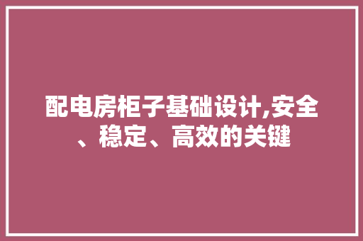 配电房柜子基础设计,安全、稳定、高效的关键