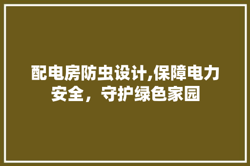 配电房防虫设计,保障电力安全，守护绿色家园