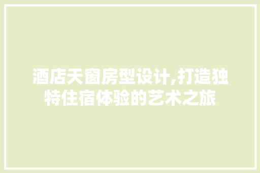 酒店天窗房型设计,打造独特住宿体验的艺术之旅
