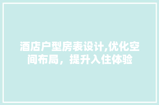 酒店户型房表设计,优化空间布局，提升入住体验