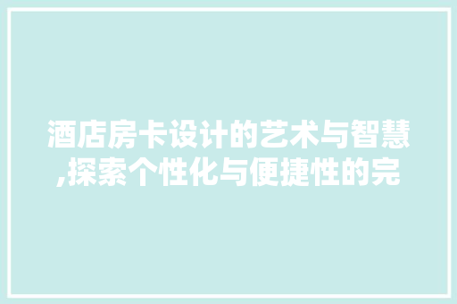 酒店房卡设计的艺术与智慧,探索个性化与便捷性的完美融合