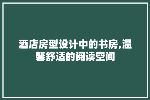 酒店房型设计中的书房,温馨舒适的阅读空间