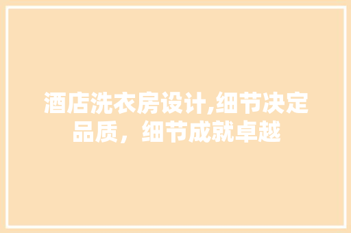 酒店洗衣房设计,细节决定品质，细节成就卓越