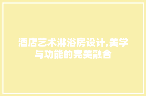 酒店艺术淋浴房设计,美学与功能的完美融合