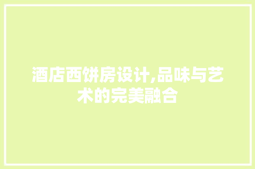 酒店西饼房设计,品味与艺术的完美融合