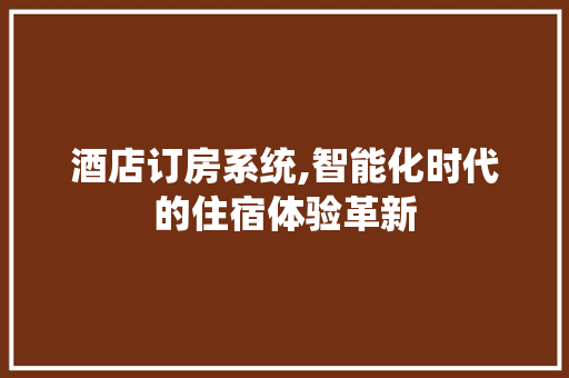 酒店订房系统,智能化时代的住宿体验革新