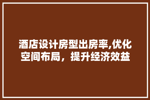 酒店设计房型出房率,优化空间布局，提升经济效益