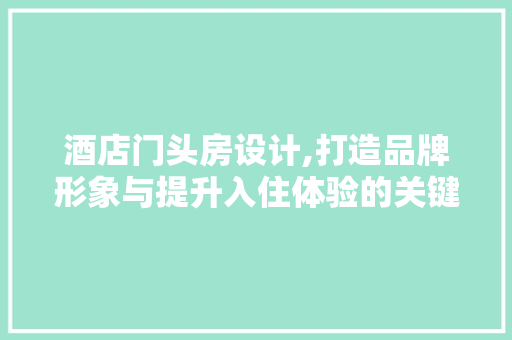 酒店门头房设计,打造品牌形象与提升入住体验的关键一环