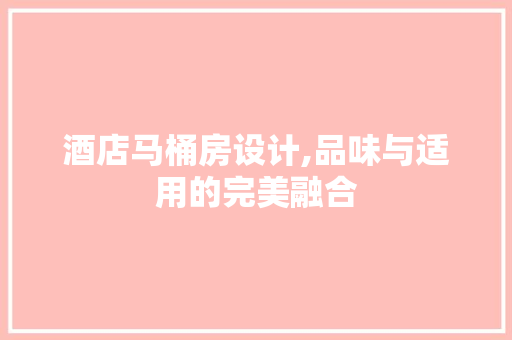 酒店马桶房设计,品味与适用的完美融合