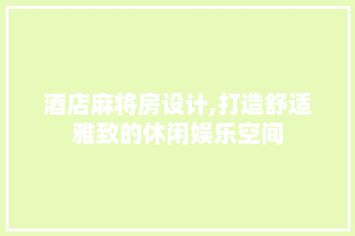 酒店麻将房设计,打造舒适雅致的休闲娱乐空间