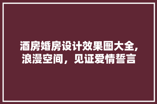 酒房婚房设计效果图大全,浪漫空间，见证爱情誓言