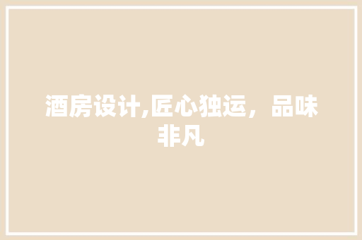 酒房设计,匠心独运，品味非凡