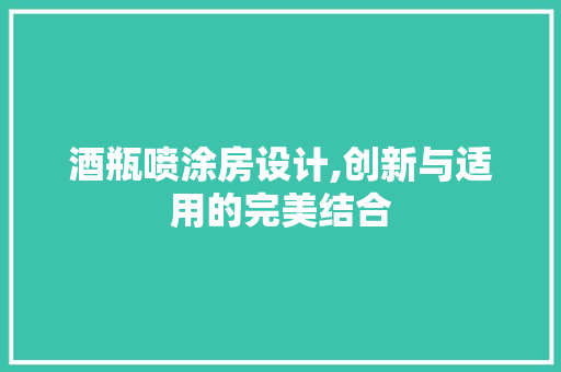酒瓶喷涂房设计,创新与适用的完美结合