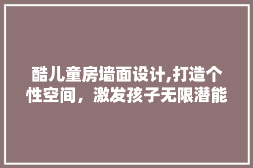 酷儿童房墙面设计,打造个性空间，激发孩子无限潜能