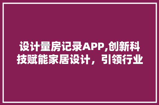 设计量房记录APP,创新科技赋能家居设计，引领行业新潮流
