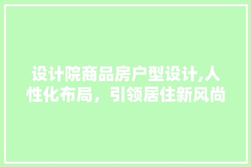 设计院商品房户型设计,人性化布局，引领居住新风尚