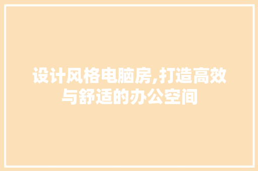 设计风格电脑房,打造高效与舒适的办公空间