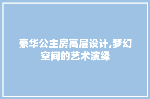 豪华公主房高层设计,梦幻空间的艺术演绎