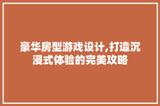 豪华房型游戏设计,打造沉浸式体验的完美攻略
