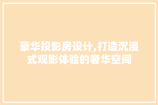 豪华投影房设计,打造沉浸式观影体验的奢华空间