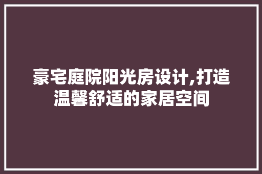 豪宅庭院阳光房设计,打造温馨舒适的家居空间