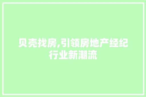 贝壳找房,引领房地产经纪行业新潮流