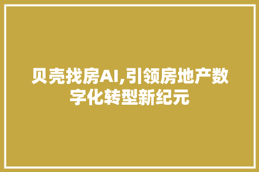 贝壳找房AI,引领房地产数字化转型新纪元