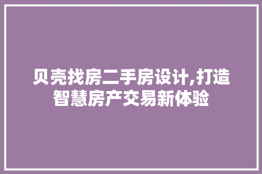 贝壳找房二手房设计,打造智慧房产交易新体验