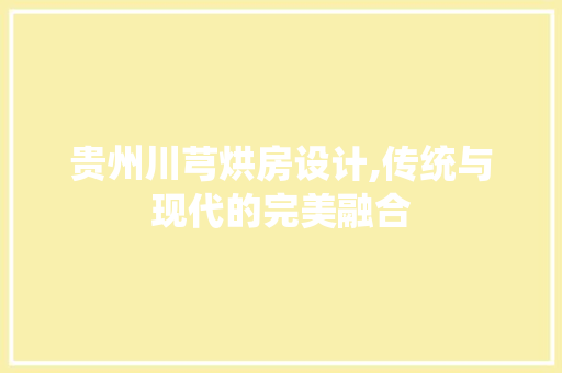 贵州川芎烘房设计,传统与现代的完美融合