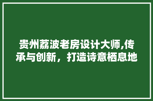 贵州荔波老房设计大师,传承与创新，打造诗意栖息地