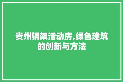 贵州钢架活动房,绿色建筑的创新与方法