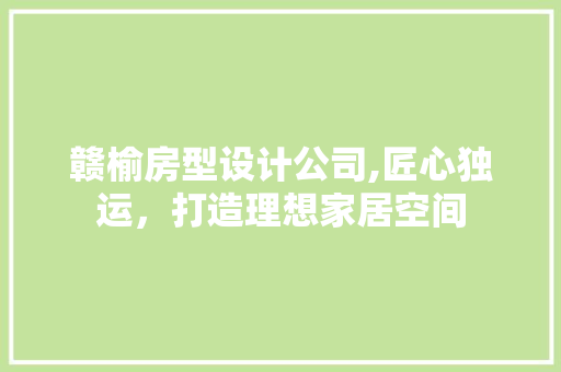 赣榆房型设计公司,匠心独运，打造理想家居空间
