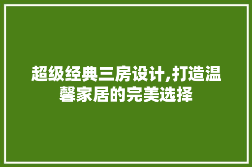 超级经典三房设计,打造温馨家居的完美选择