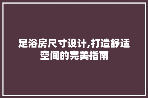 足浴房尺寸设计,打造舒适空间的完美指南