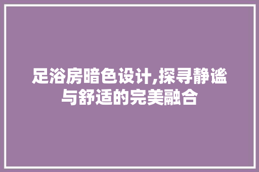 足浴房暗色设计,探寻静谧与舒适的完美融合