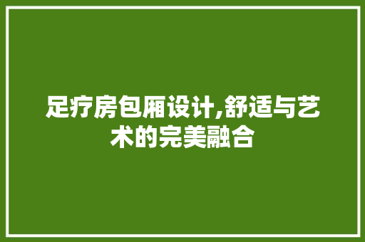 足疗房包厢设计,舒适与艺术的完美融合