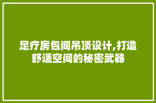 足疗房包间吊顶设计,打造舒适空间的秘密武器