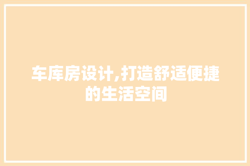 车库房设计,打造舒适便捷的生活空间