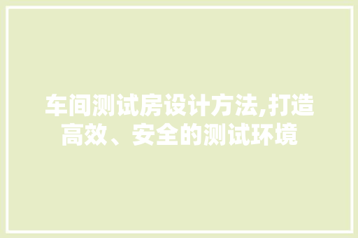 车间测试房设计方法,打造高效、安全的测试环境