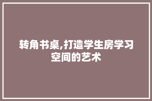 转角书桌,打造学生房学习空间的艺术
