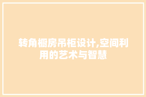 转角橱房吊柜设计,空间利用的艺术与智慧